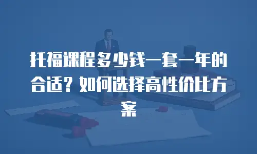托福课程多少钱一套一年的合适？如何选择高性价比方案