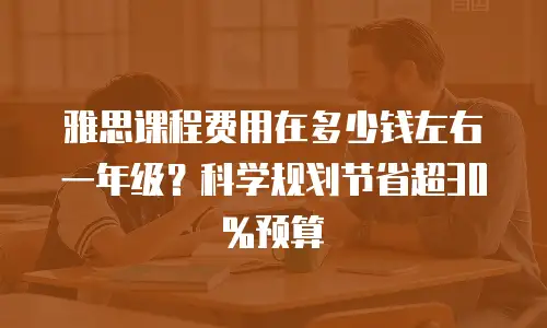 雅思课程费用在多少钱左右一年级？科学规划节省超30%预算