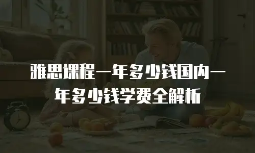 雅思课程一年多少钱国内一年多少钱学费全解析
