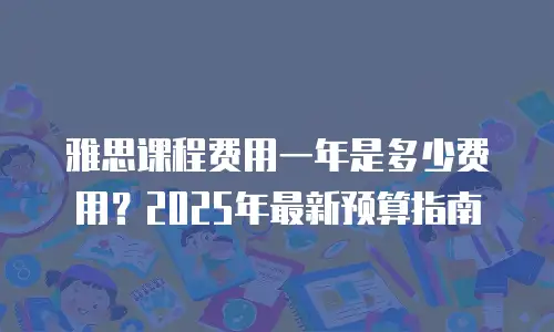 雅思课程费用一年是多少费用？2025年最新预算指南