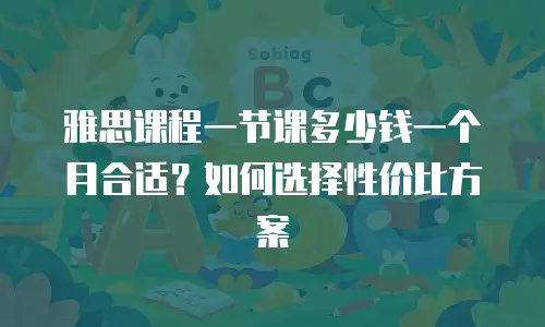 雅思课程一节课多少钱一个月合适？如何选择性价比方案