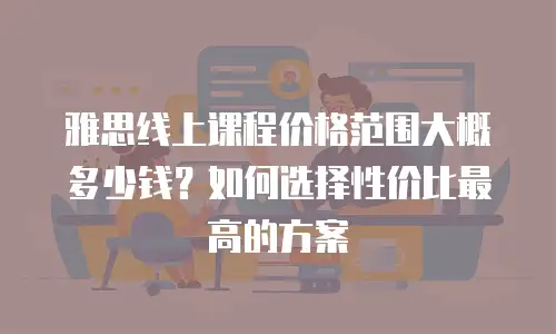 雅思线上课程价格范围大概多少钱？如何选择性价比最高的方案