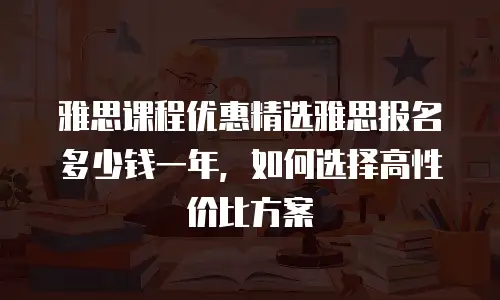 雅思课程优惠精选雅思报名多少钱一年，如何选择高性价比方案