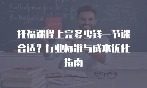 托福课程上完多少钱一节课合适？行业标准与成本优化指南