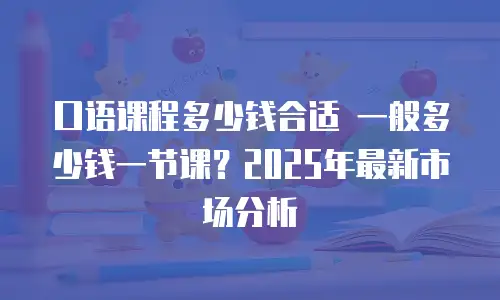 口语课程多少钱合适 一般多少钱一节课？2025年最新市场分析