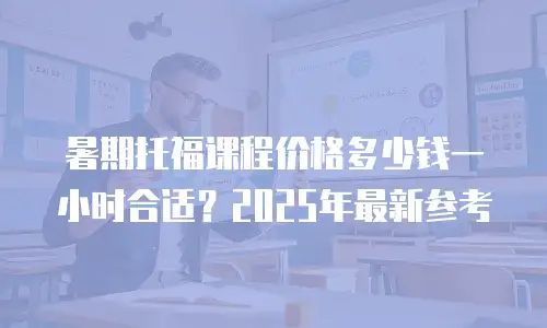 暑期托福课程价格多少钱一小时合适？2025年最新参考