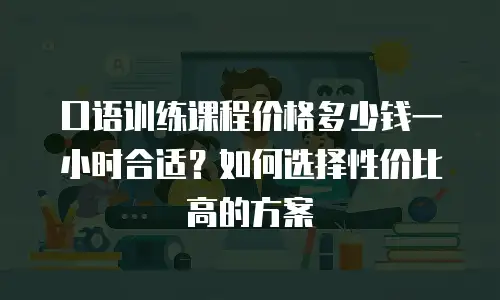 口语训练课程价格多少钱一小时合适？如何选择性价比高的方案