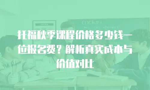 托福秋季课程价格多少钱一位报名费？解析真实成本与价值对比