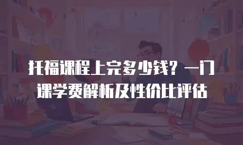 托福课程上完多少钱？一门课学费解析及性价比评估