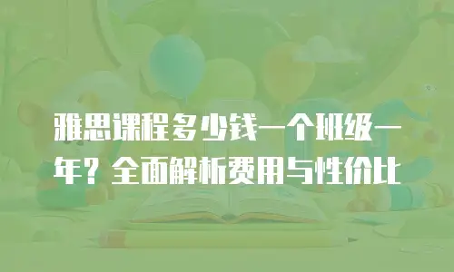 雅思课程多少钱一个班级一年？全面解析费用与性价比