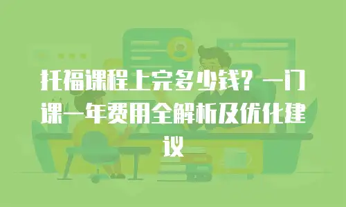 托福课程上完多少钱？一门课一年费用全解析及优化建议