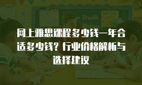 网上雅思课程多少钱一年合适多少钱？行业价格解析与选择建议
