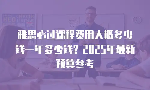 雅思必过课程费用大概多少钱一年多少钱？2025年最新预算参考