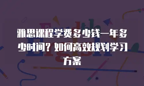 雅思课程学费多少钱一年多少时间？如何高效规划学习方案