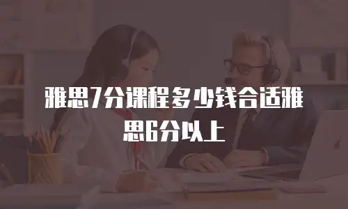 雅思7分课程多少钱合适雅思6分以上