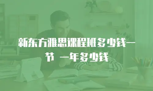 新东方雅思课程班多少钱一节 一年多少钱