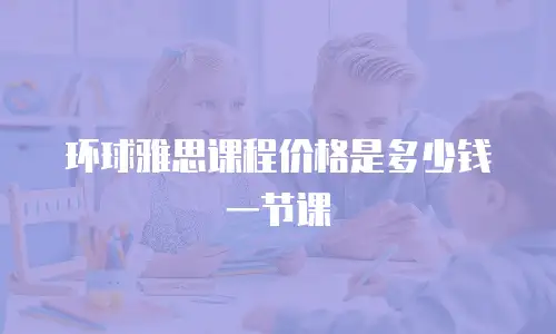 环球雅思课程价格是多少钱一节课