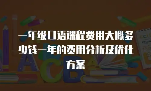 一年级口语课程费用大概多少钱一年的费用分析及优化方案
