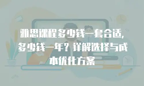 雅思课程多少钱一套合适，多少钱一年？详解选择与成本优化方案