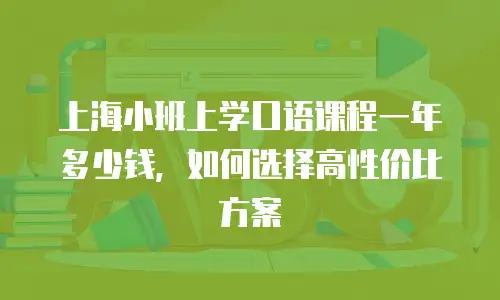 上海小班上学口语课程一年多少钱，如何选择高性价比方案