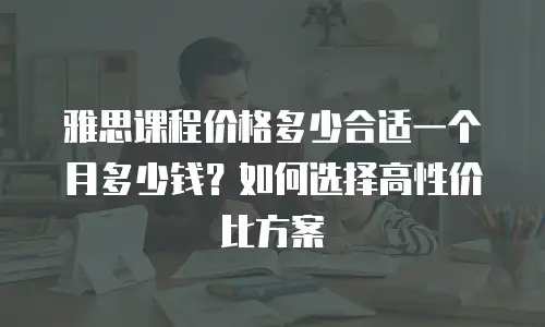 雅思课程价格多少合适一个月多少钱？如何选择高性价比方案