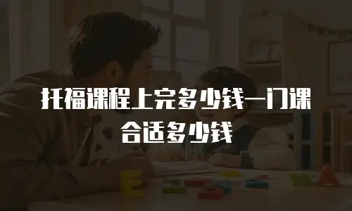 托福课程上完多少钱一门课合适多少钱