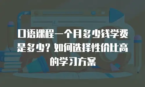 口语课程一个月多少钱学费是多少？如何选择性价比高的学习方案