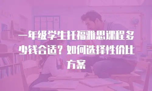 一年级学生托福雅思课程多少钱合适？如何选择性价比方案