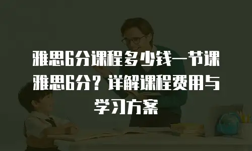 雅思6分课程多少钱一节课雅思6分？详解课程费用与学习方案