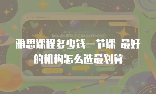 雅思课程多少钱一节课 最好的机构怎么选最划算