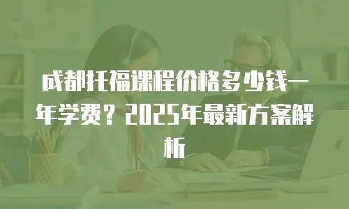 成都托福课程价格多少钱一年学费？2025年最新方案解析