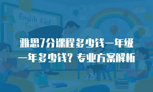 雅思7分课程多少钱一年级一年多少钱？专业方案解析