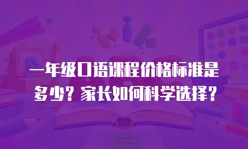 一年级口语课程价格标准是多少？家长如何科学选择？
