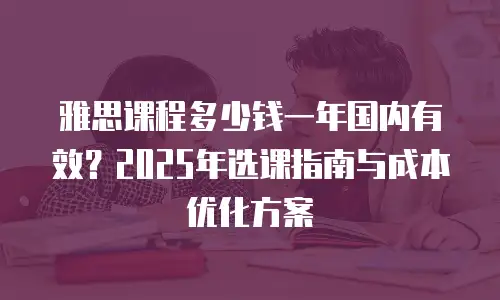 雅思课程多少钱一年国内有效？2025年选课指南与成本优化方案