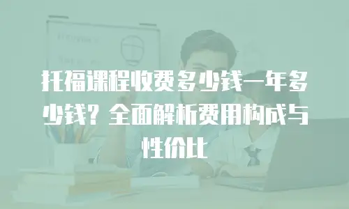 托福课程收费多少钱一年多少钱？全面解析费用构成与性价比