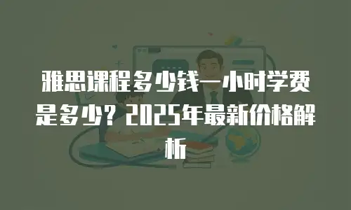 雅思课程多少钱一小时学费是多少？2025年最新价格解析