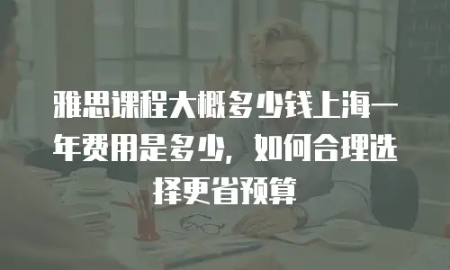 雅思课程大概多少钱上海一年费用是多少，如何合理选择更省预算