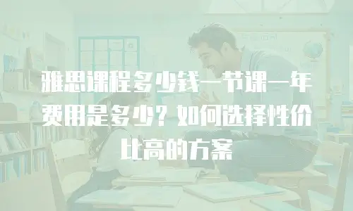 雅思课程多少钱一节课一年费用是多少？如何选择性价比高的方案