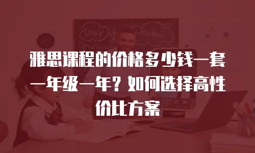 雅思课程的价格多少钱一套一年级一年？如何选择高性价比方案