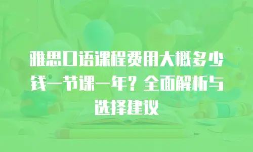雅思口语课程费用大概多少钱一节课一年？全面解析与选择建议