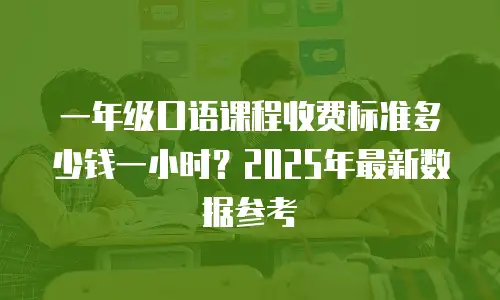 一年级口语课程收费标准多少钱一小时？2025年最新数据参考