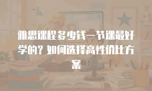 雅思课程多少钱一节课最好学的？如何选择高性价比方案