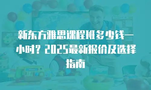 新东方雅思课程班多少钱一小时？2025最新报价及选择指南