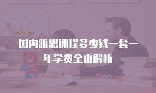 国内雅思课程多少钱一套一年学费全面解析