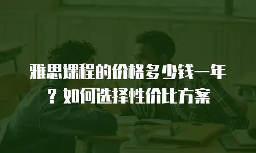 雅思课程的价格多少钱一年？如何选择性价比方案