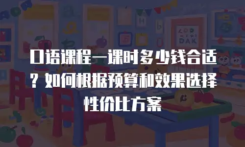 口语课程一课时多少钱合适？如何根据预算和效果选择性价比方案