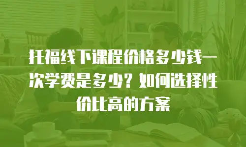 托福线下课程价格多少钱一次学费是多少？如何选择性价比高的方案