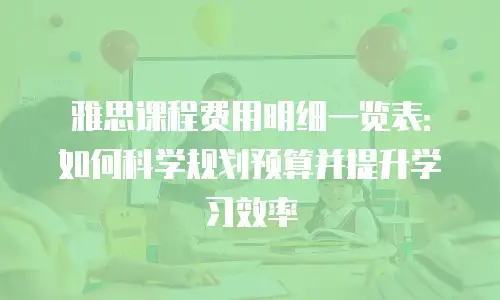 雅思课程费用明细一览表：如何科学规划预算并提升学习效率