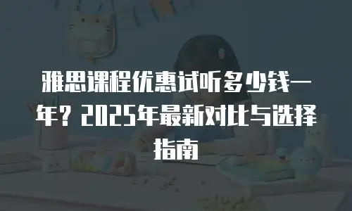 雅思课程优惠试听多少钱一年？2025年最新对比与选择指南