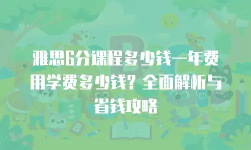 雅思6分课程多少钱一年费用学费多少钱？全面解析与省钱攻略
